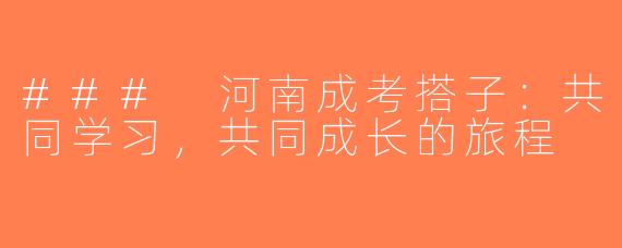 ### 河南成考搭子：共同学习，共同成长的旅程