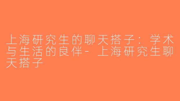 上海研究生的聊天搭子：学术与生活的良伴-上海研究生聊天搭子