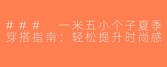 ### 一米五小个子夏季穿搭指南：轻松提升时尚感