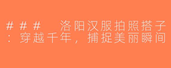 ### 洛阳汉服拍照搭子：穿越千年，捕捉美丽瞬间