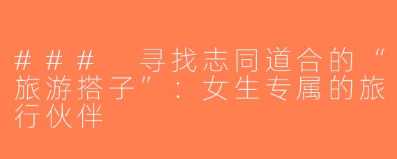 ### 寻找志同道合的“旅游搭子”：女生专属的旅行伙伴