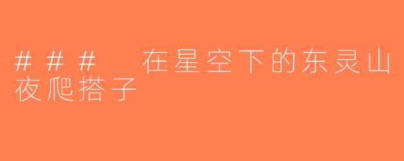 ### 在星空下的东灵山夜爬搭子