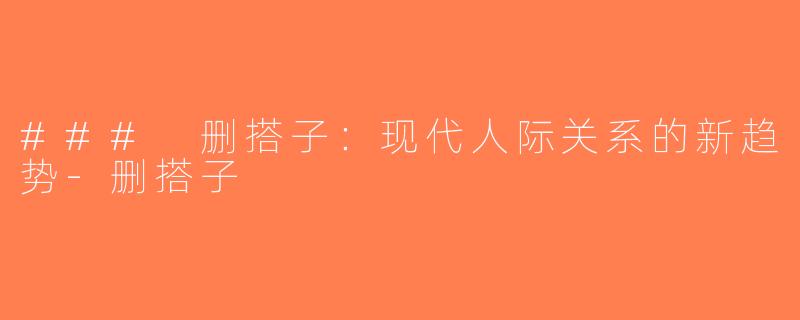 ### 删搭子：现代人际关系的新趋势-删搭子