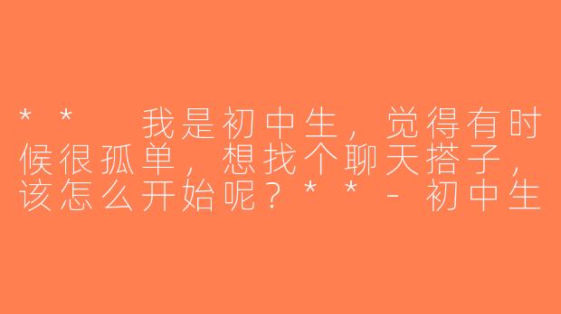 ** 我是初中生，觉得有时候很孤单，想找个聊天搭子，该怎么开始呢？**-初中生找聊天搭子