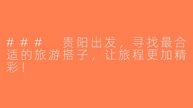 ### 贵阳出发，寻找最合适的旅游搭子，让旅程更加精彩！