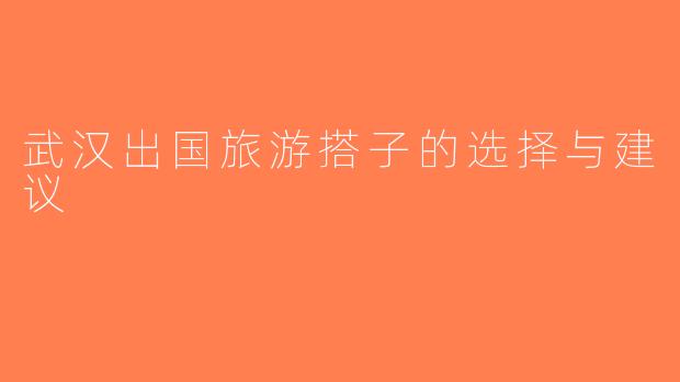 武汉出国旅游搭子的选择与建议