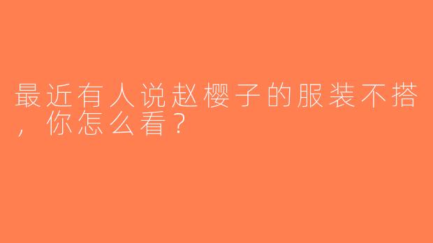最近有人说赵樱子的服装不搭，你怎么看？