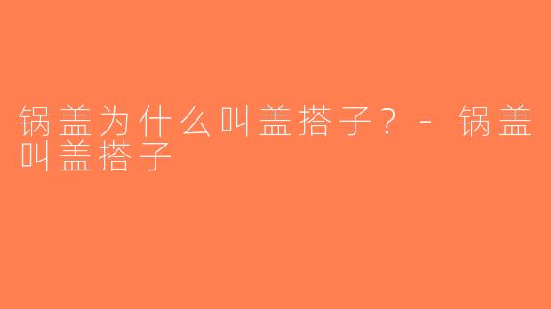锅盖为什么叫盖搭子？-锅盖叫盖搭子