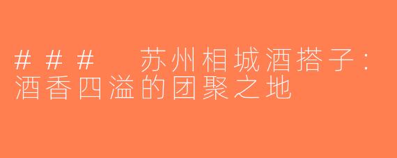 ### 苏州相城酒搭子：酒香四溢的团聚之地