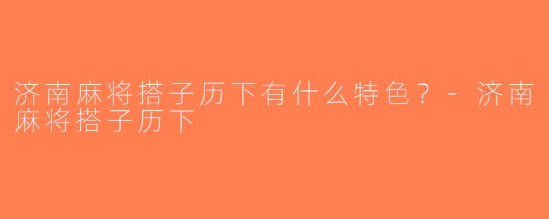 济南麻将搭子历下有什么特色？-济南麻将搭子历下