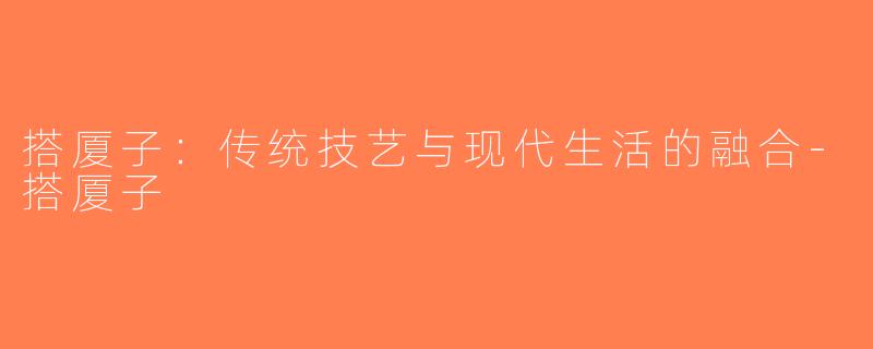 搭厦子：传统技艺与现代生活的融合-搭厦子