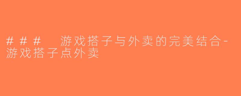 ### 游戏搭子与外卖的完美结合-游戏搭子点外卖