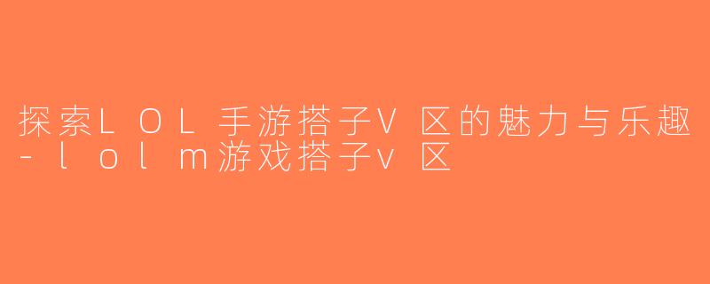 探索LOL手游搭子V区的魅力与乐趣-lolm游戏搭子v区