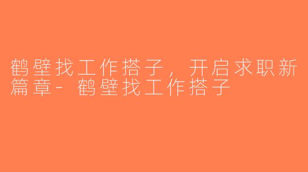鹤壁找工作搭子，开启求职新篇章-鹤壁找工作搭子