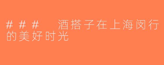 ### 酒搭子在上海闵行的美好时光