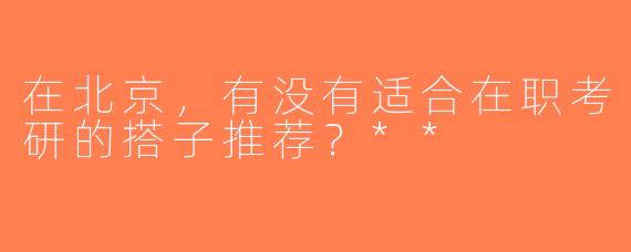 在北京，有没有适合在职考研的搭子推荐？**