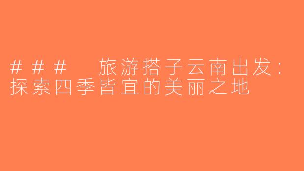 ### 旅游搭子云南出发：探索四季皆宜的美丽之地