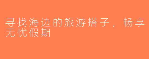 寻找海边的旅游搭子，畅享无忧假期