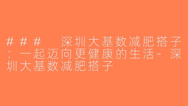 ### 深圳大基数减肥搭子：一起迈向更健康的生活-深圳大基数减肥搭子