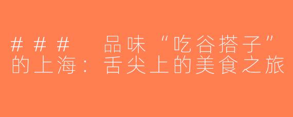 ### 品味“吃谷搭子”的上海：舌尖上的美食之旅