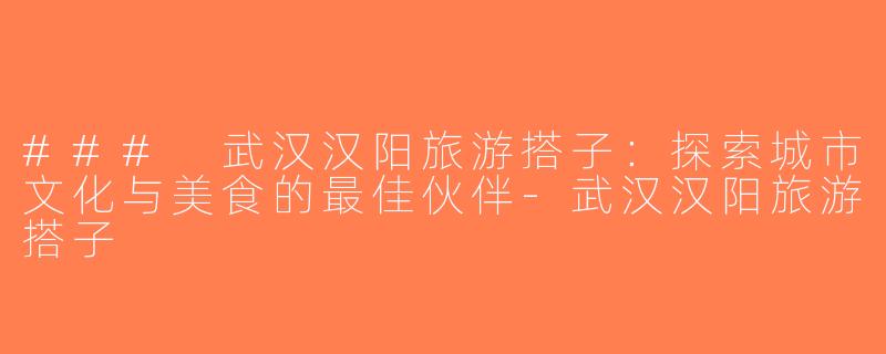 ### 武汉汉阳旅游搭子：探索城市文化与美食的最佳伙伴-武汉汉阳旅游搭子