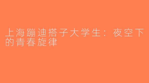 上海蹦迪搭子大学生：夜空下的青春旋律