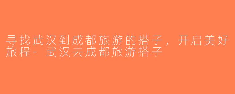 寻找武汉到成都旅游的搭子，开启美好旅程-武汉去成都旅游搭子