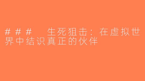 ### 生死狙击：在虚拟世界中结识真正的伙伴