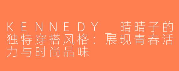 KENNEDY_晴晴子的独特穿搭风格：展现青春活力与时尚品味