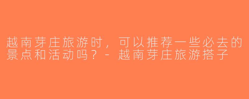 越南芽庄旅游时，可以推荐一些必去的景点和活动吗？-越南芽庄旅游搭子