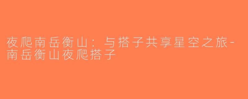 夜爬南岳衡山：与搭子共享星空之旅-南岳衡山夜爬搭子