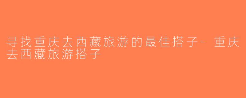 寻找重庆去西藏旅游的最佳搭子-重庆去西藏旅游搭子
