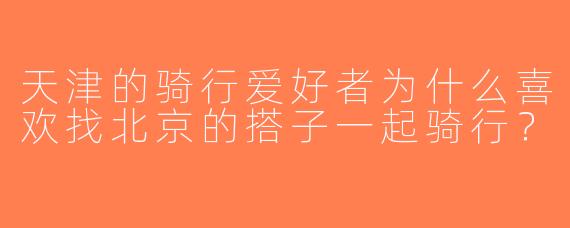 天津的骑行爱好者为什么喜欢找北京的搭子一起骑行？