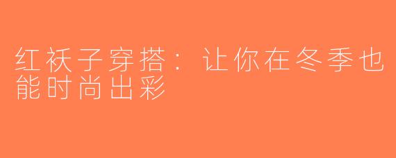 红袄子穿搭：让你在冬季也能时尚出彩