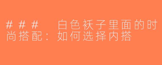 ### 白色袄子里面的时尚搭配：如何选择内搭
