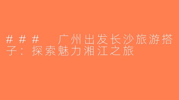 ### 广州出发长沙旅游搭子：探索魅力湘江之旅
