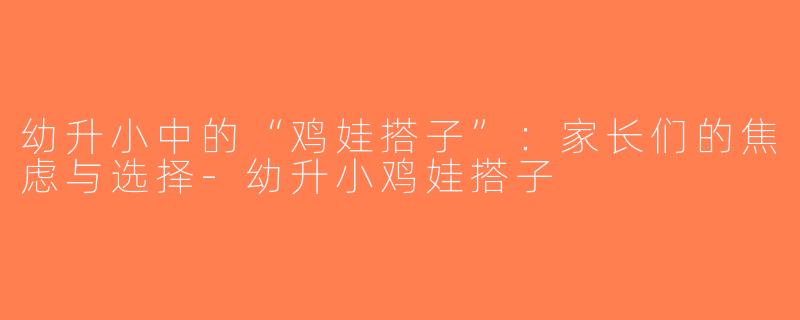 幼升小中的“鸡娃搭子”：家长们的焦虑与选择-幼升小鸡娃搭子