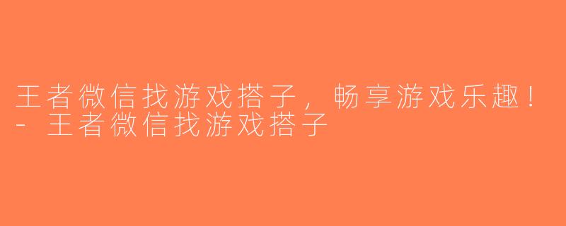 王者微信找游戏搭子，畅享游戏乐趣！-王者微信找游戏搭子