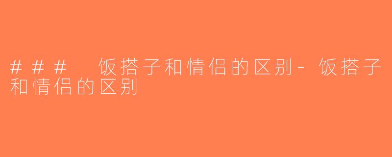 ### 饭搭子和情侣的区别-饭搭子和情侣的区别