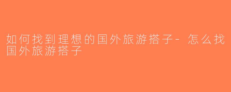 如何找到理想的国外旅游搭子-怎么找国外旅游搭子