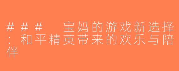 ### 宝妈的游戏新选择：和平精英带来的欢乐与陪伴