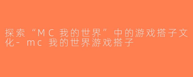 探索“MC我的世界”中的游戏搭子文化-mc我的世界游戏搭子