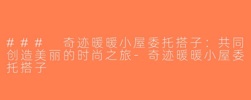 ### 奇迹暖暖小屋委托搭子：共同创造美丽的时尚之旅-奇迹暖暖小屋委托搭子