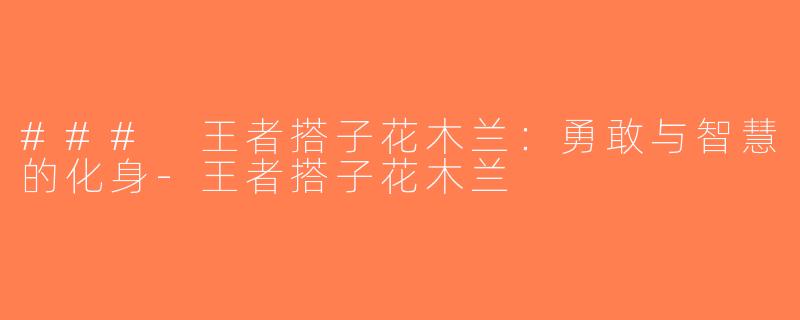 ### 王者搭子花木兰：勇敢与智慧的化身-王者搭子花木兰