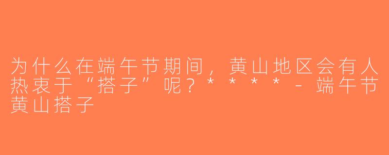 为什么在端午节期间，黄山地区会有人热衷于“搭子”呢？****-端午节黄山搭子
