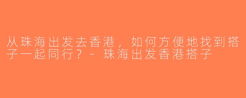 从珠海出发去香港，如何方便地找到搭子一起同行？-珠海出发香港搭子