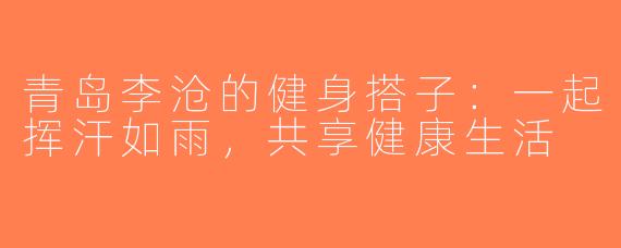 青岛李沧的健身搭子：一起挥汗如雨，共享健康生活