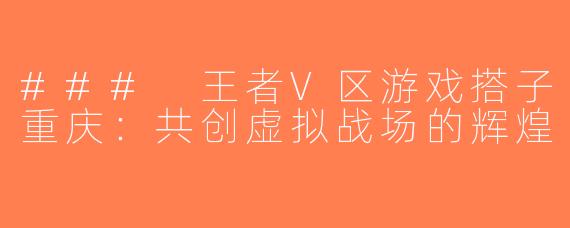 ### 王者V区游戏搭子重庆：共创虚拟战场的辉煌