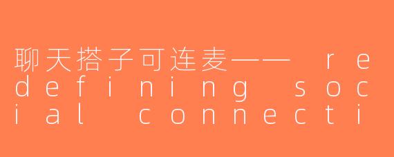 聊天搭子可连麦—— redefining social connections in the digital age