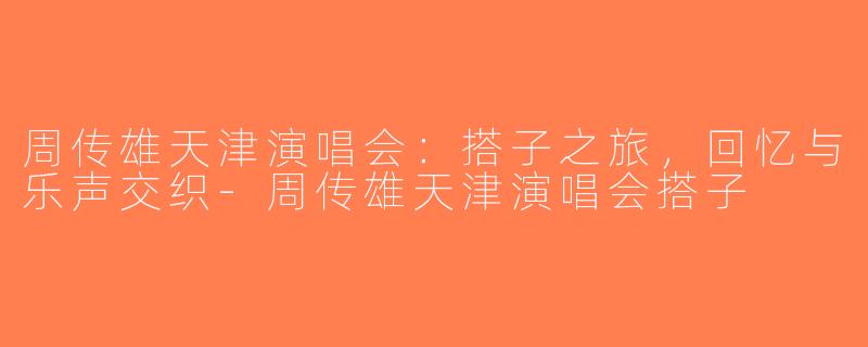 周传雄天津演唱会：搭子之旅，回忆与乐声交织-周传雄天津演唱会搭子